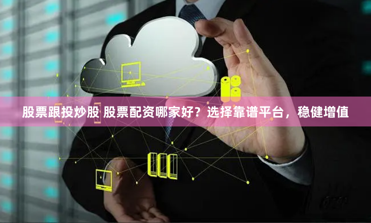 股票跟投炒股 股票配资哪家好？选择靠谱平台，稳健增值