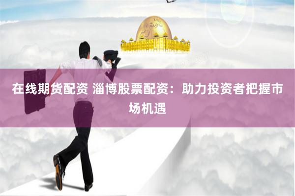 在线期货配资 淄博股票配资：助力投资者把握市场机遇