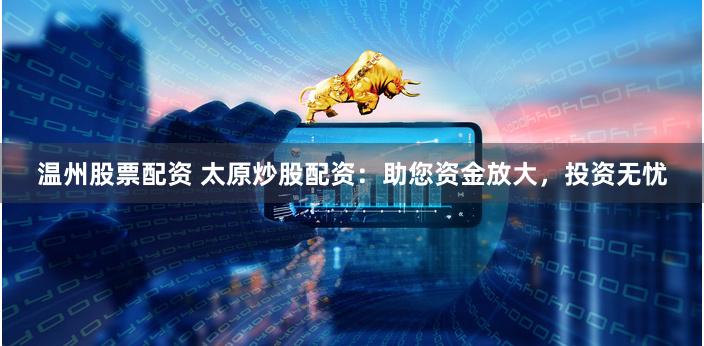 温州股票配资 太原炒股配资：助您资金放大，投资无忧