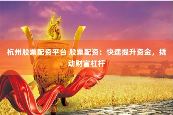 杭州股票配资平台 股票配资：快速提升资金，撬动财富杠杆