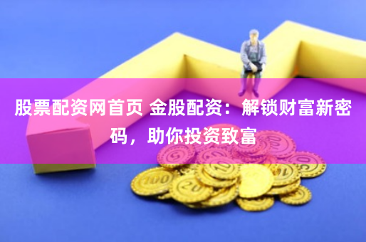 股票配资网首页 金股配资：解锁财富新密码，助你投资致富