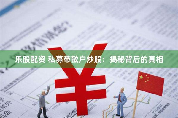 乐股配资 私募带散户炒股：揭秘背后的真相