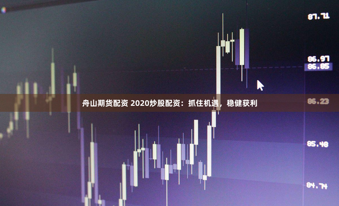 舟山期货配资 2020炒股配资：抓住机遇，稳健获利