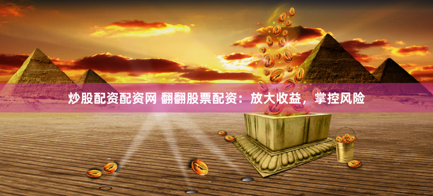 炒股配资配资网 翻翻股票配资：放大收益，掌控风险