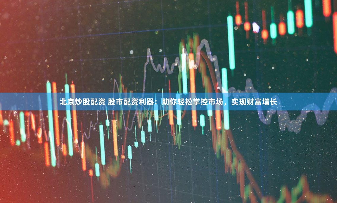 北京炒股配资 股市配资利器：助你轻松掌控市场，实现财富增长