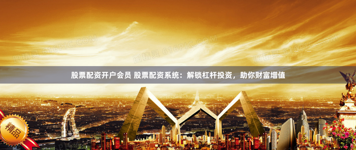 股票配资开户会员 股票配资系统：解锁杠杆投资，助你财富增值