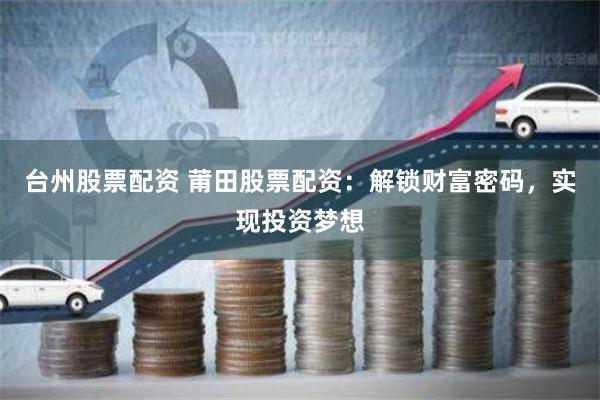 台州股票配资 莆田股票配资：解锁财富密码，实现投资梦想