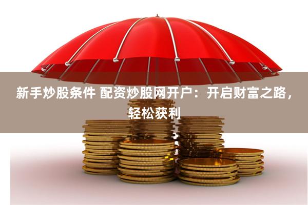新手炒股条件 配资炒股网开户：开启财富之路，轻松获利