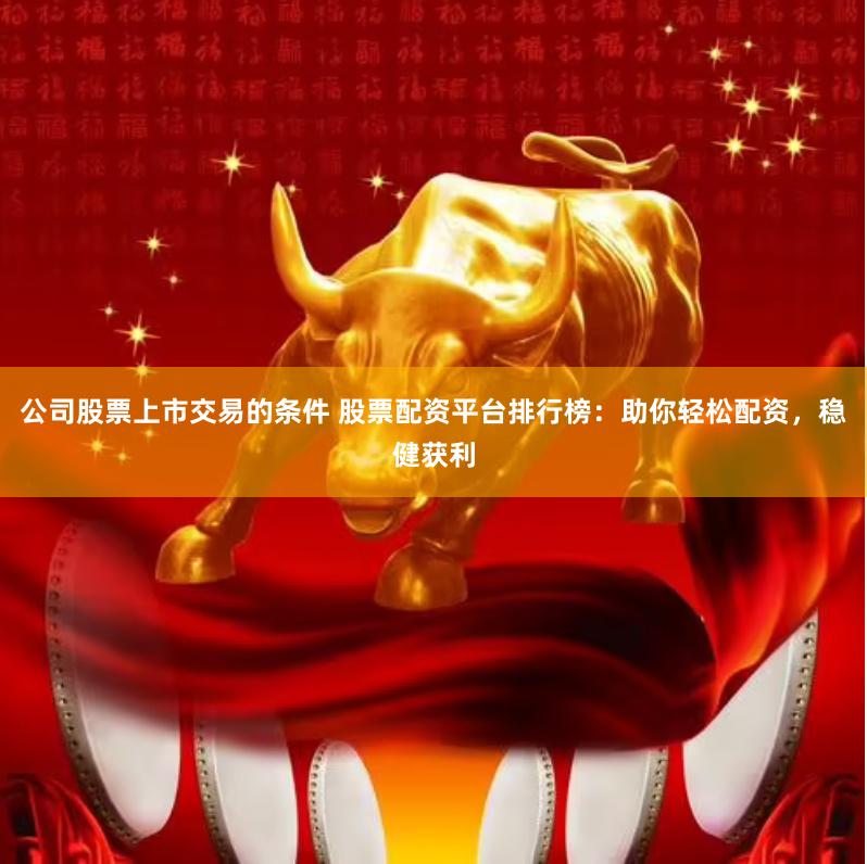 公司股票上市交易的条件 股票配资平台排行榜：助你轻松配资，稳健获利