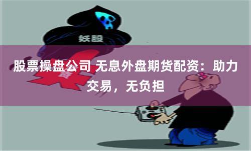 股票操盘公司 无息外盘期货配资：助力交易，无负担