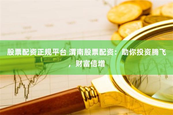 股票配资正规平台 渭南股票配资：助你投资腾飞，财富倍增