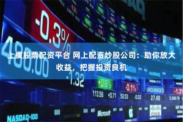 上虞股票配资平台 网上配资炒股公司：助你放大收益，把握投资良机