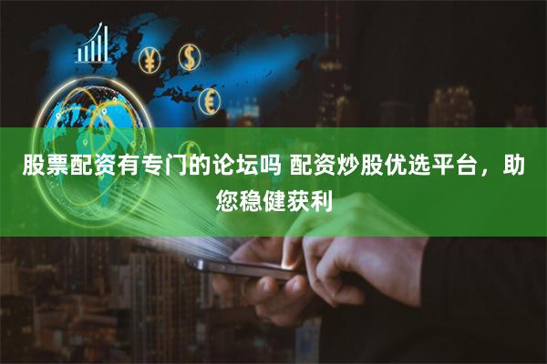 股票配资有专门的论坛吗 配资炒股优选平台，助您稳健获利