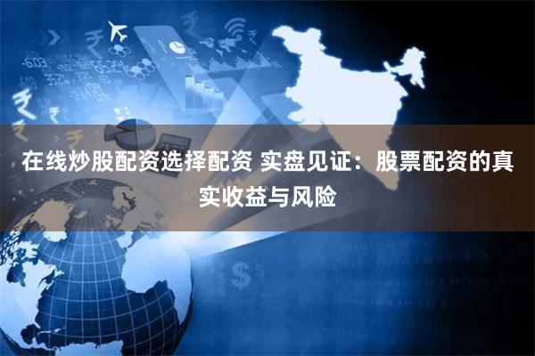 在线炒股配资选择配资 实盘见证：股票配资的真实收益与风险