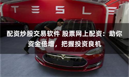 配资炒股交易软件 股票网上配资：助你资金倍增，把握投资良机