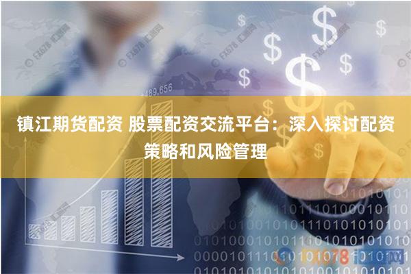 镇江期货配资 股票配资交流平台：深入探讨配资策略和风险管理