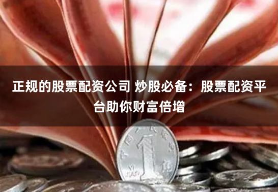 正规的股票配资公司 炒股必备：股票配资平台助你财富倍增