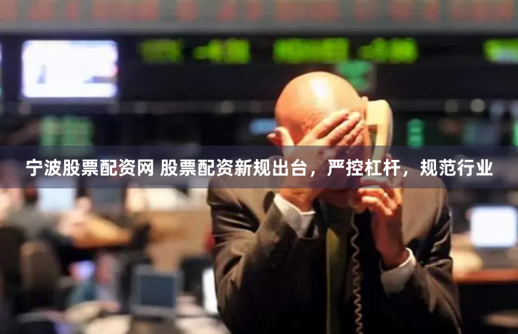 宁波股票配资网 股票配资新规出台，严控杠杆，规范行业
