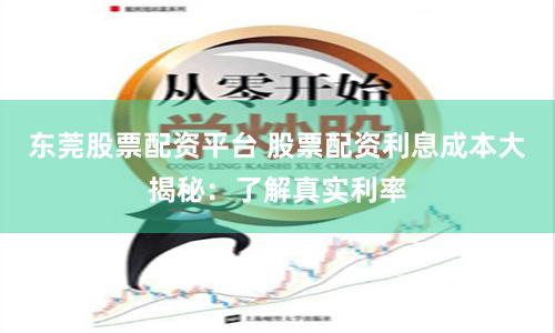 东莞股票配资平台 股票配资利息成本大揭秘：了解真实利率