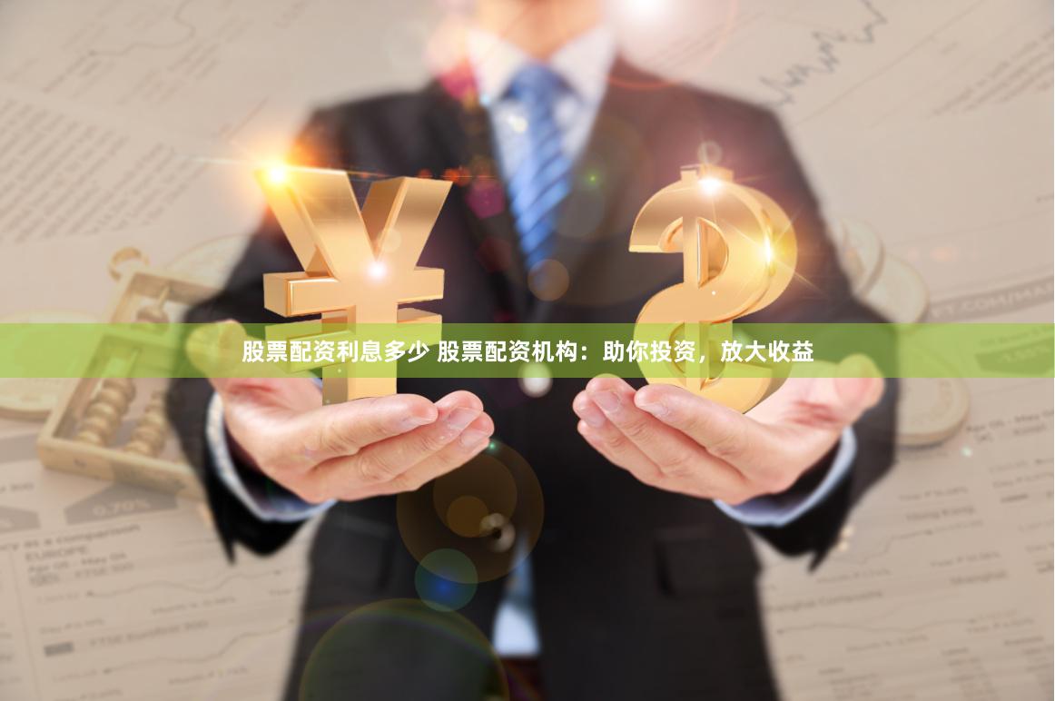 股票配资利息多少 股票配资机构：助你投资，放大收益