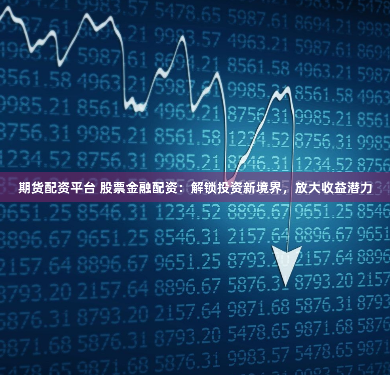期货配资平台 股票金融配资：解锁投资新境界，放大收益潜力