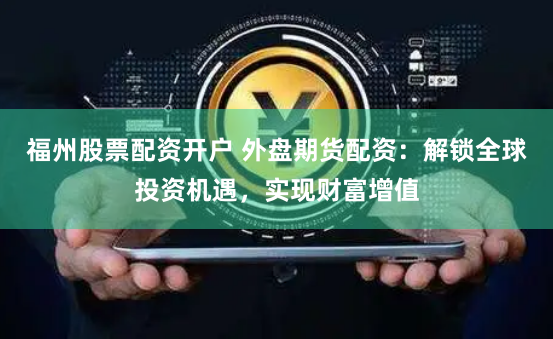 福州股票配资开户 外盘期货配资：解锁全球投资机遇，实现财富增值
