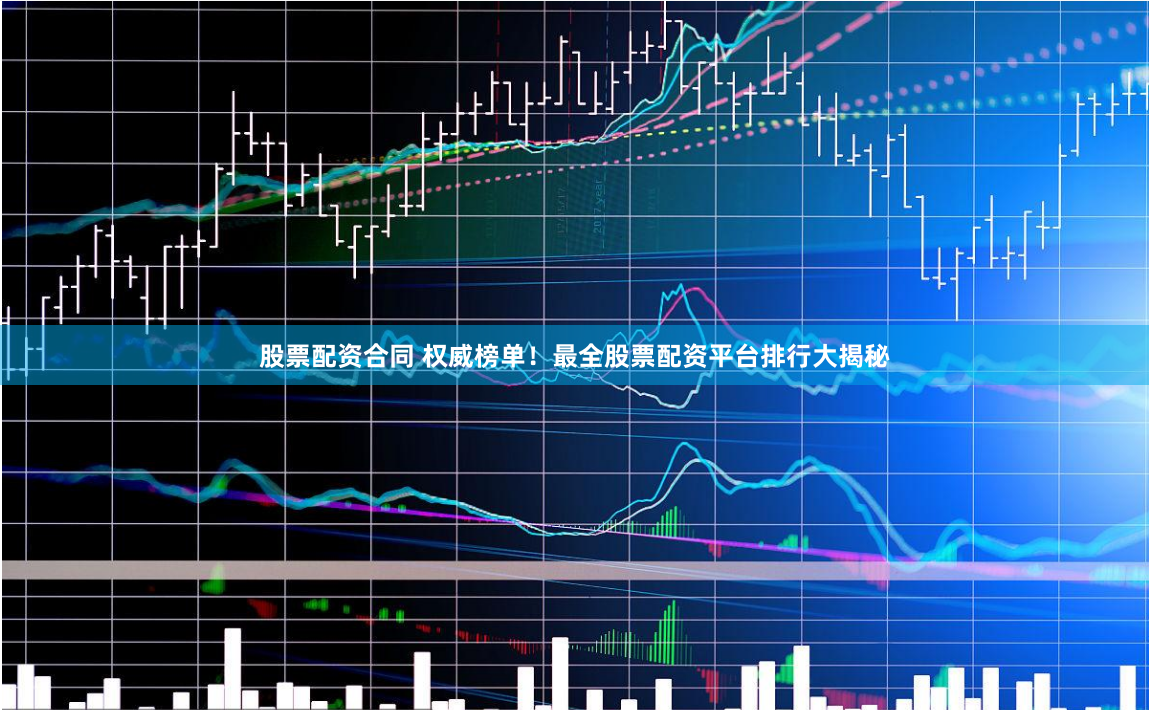 股票配资合同 权威榜单！最全股票配资平台排行大揭秘