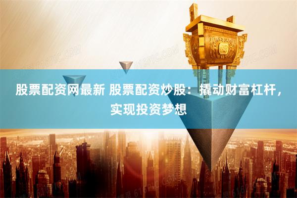 股票配资网最新 股票配资炒股：撬动财富杠杆，实现投资梦想