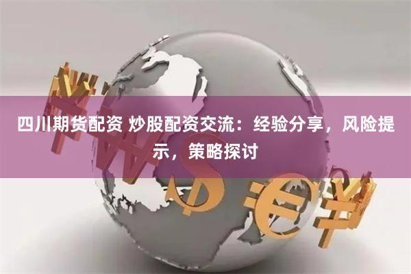 四川期货配资 炒股配资交流：经验分享，风险提示，策略探讨