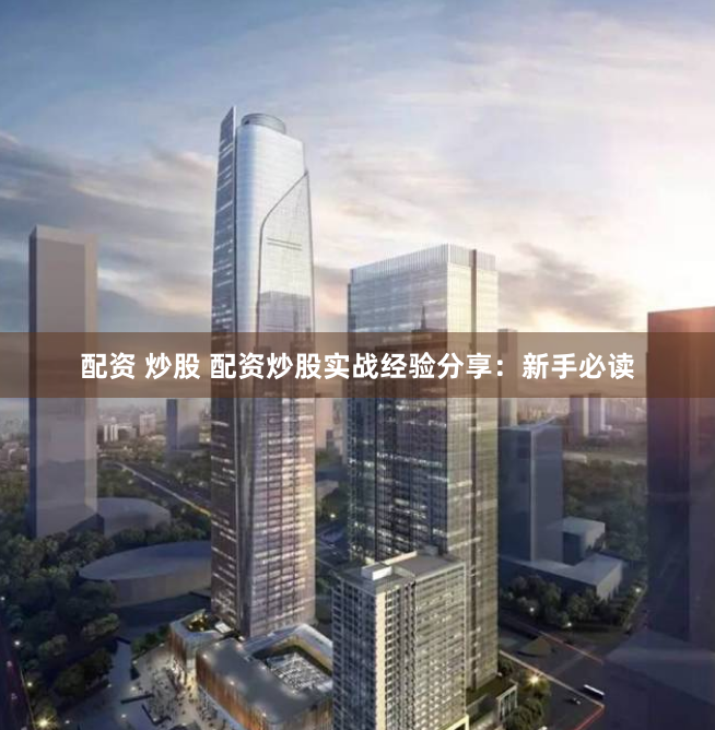 配资 炒股 配资炒股实战经验分享：新手必读