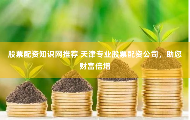 股票配资知识网推荐 天津专业股票配资公司，助您财富倍增