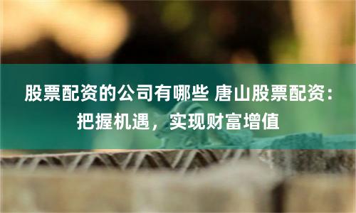 股票配资的公司有哪些 唐山股票配资：把握机遇，实现财富增值