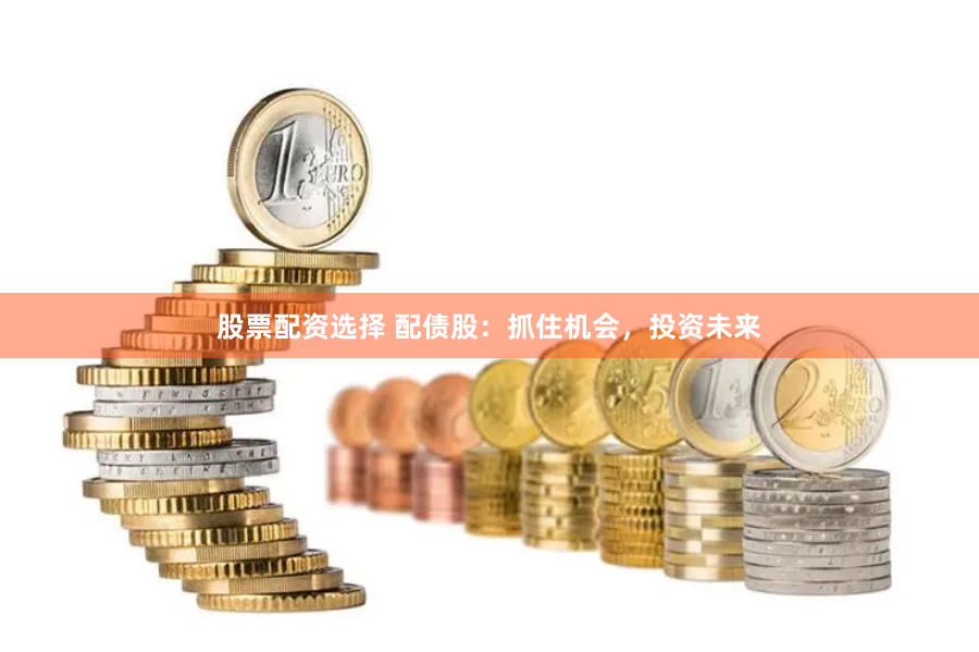 股票配资选择 配债股:抓住机会,投资未来
