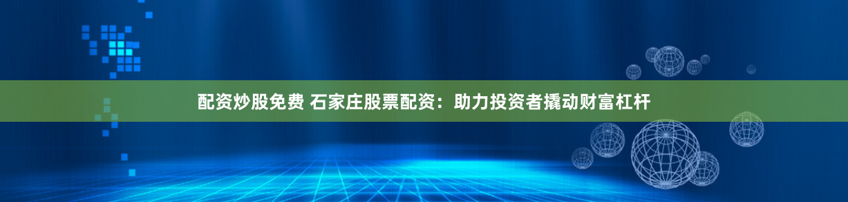 配资炒股免费 石家庄股票配资:助力投资者撬动财富杠杆