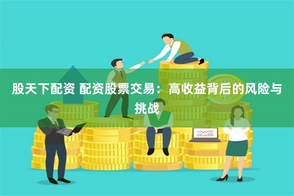 股天下配资 配资股票交易：高收益背后的风险与挑战