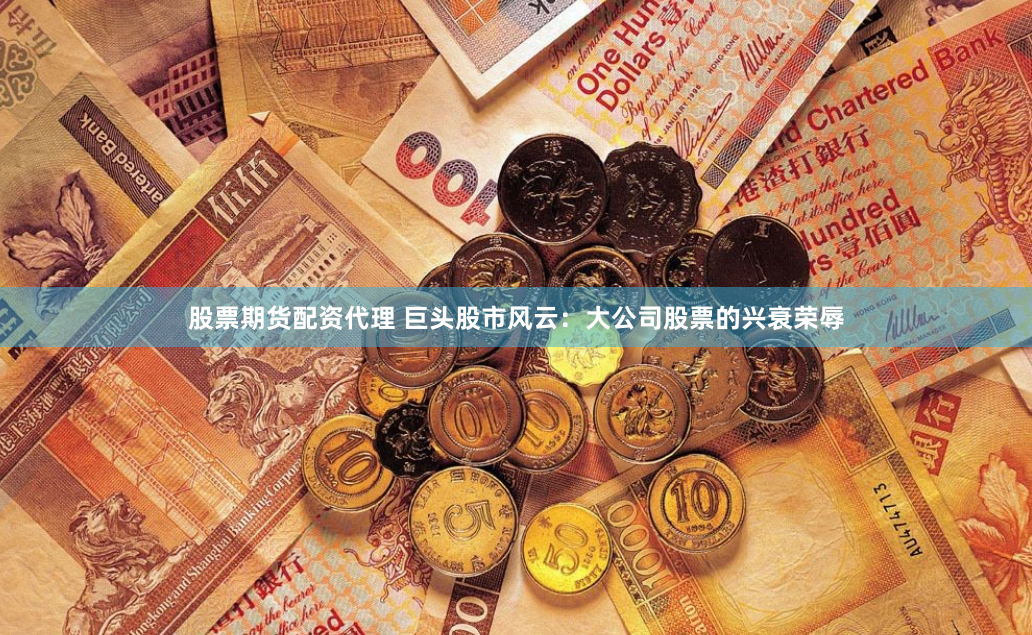股票期货配资代理 巨头股市风云:大公司股票的兴衰荣辱