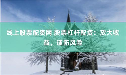 线上股票配资网 股票杠杆配资：放大收益，谨防风险