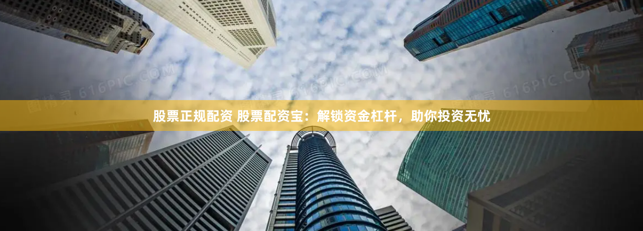 股票正规配资 股票配资宝：解锁资金杠杆，助你投资无忧