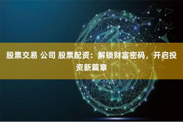 股票交易 公司 股票配资：解锁财富密码，开启投资新篇章