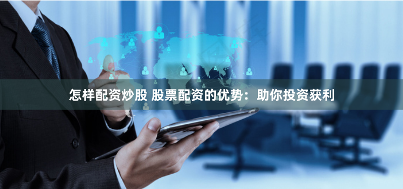 怎样配资炒股 股票配资的优势：助你投资获利