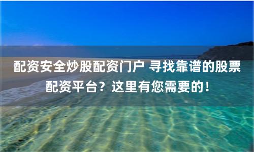 配资安全炒股配资门户 寻找靠谱的股票配资平台？这里有您需要的！