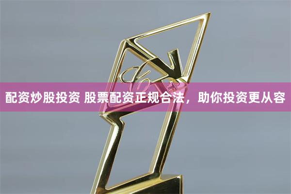 配资炒股投资 股票配资正规合法，助你投资更从容