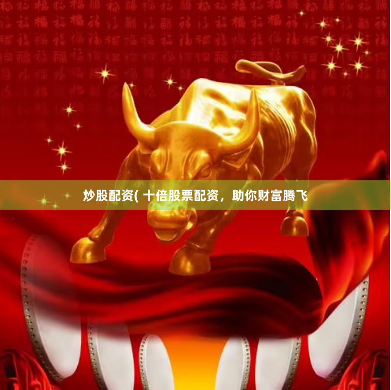 炒股配资( 十倍股票配资，助你财富腾飞
