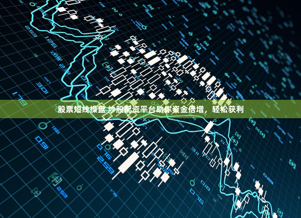 股票短线操盘 炒股配资平台助你资金倍增，轻松获利