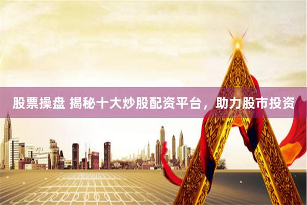 股票操盘 揭秘十大炒股配资平台，助力股市投资