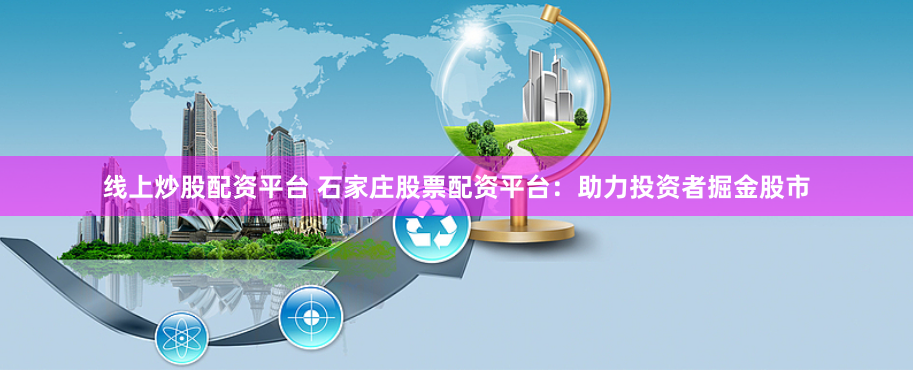 线上炒股配资平台 石家庄股票配资平台：助力投资者掘金股市