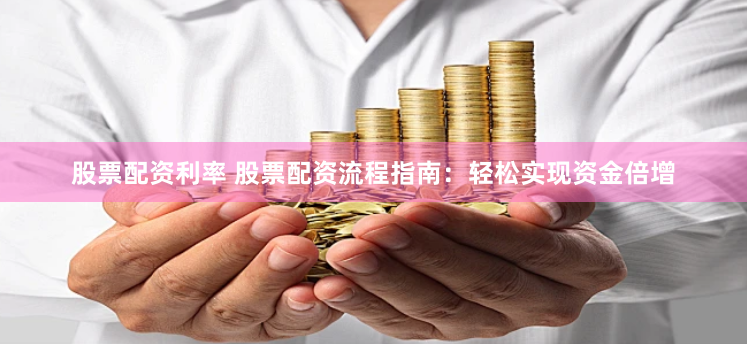 股票配资利率 股票配资流程指南：轻松实现资金倍增