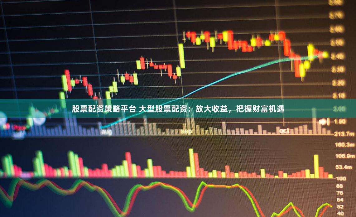 股票配资策略平台 大型股票配资：放大收益，把握财富机遇