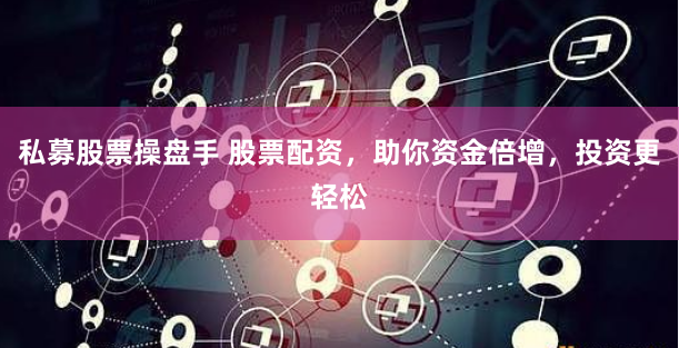 私募股票操盘手 股票配资，助你资金倍增，投资更轻松