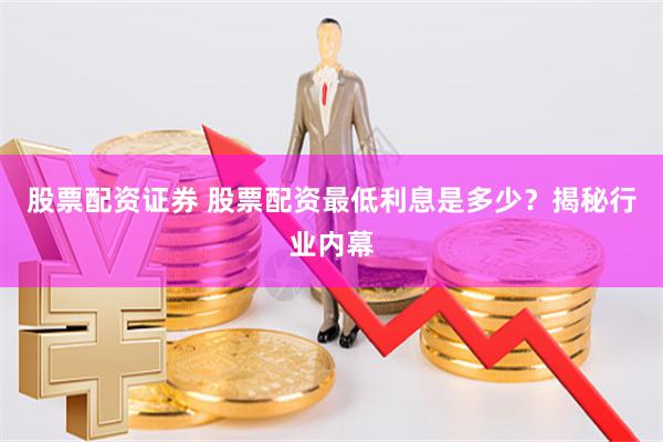 股票配资证券 股票配资最低利息是多少？揭秘行业内幕
